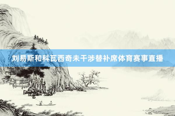刘易斯和科瓦西奇未干涉替补席体育赛事直播