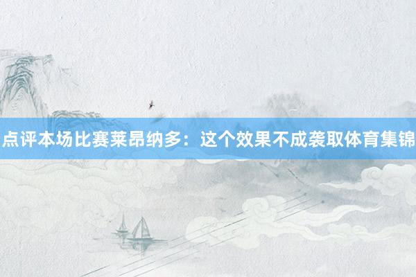 点评本场比赛莱昂纳多：这个效果不成袭取体育集锦