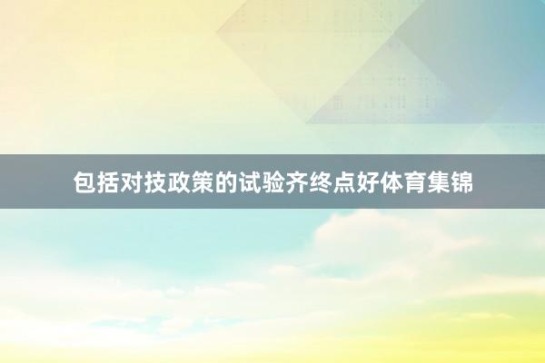 包括对技政策的试验齐终点好体育集锦