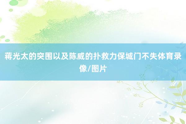 蒋光太的突围以及陈威的扑救力保城门不失体育录像/图片