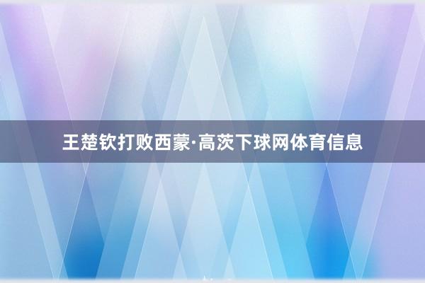 王楚钦打败西蒙·高茨下球网体育信息