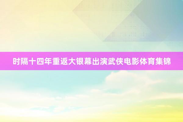 时隔十四年重返大银幕出演武侠电影体育集锦