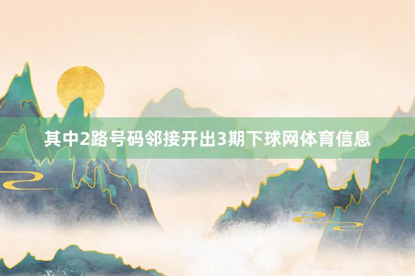 其中2路号码邻接开出3期下球网体育信息