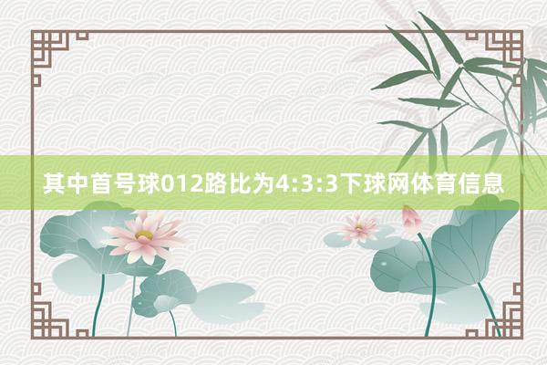 其中首号球012路比为4:3:3下球网体育信息