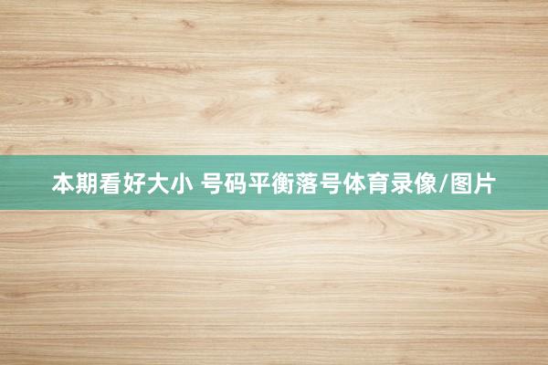 本期看好大小 号码平衡落号体育录像/图片