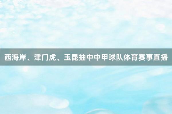 西海岸、津门虎、玉昆抽中中甲球队体育赛事直播