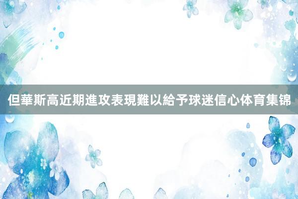 但華斯高近期進攻表現難以給予球迷信心体育集锦