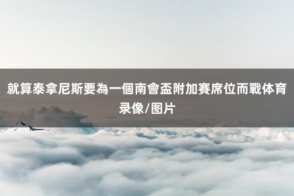 就算泰拿尼斯要為一個南會盃附加賽席位而戰体育录像/图片
