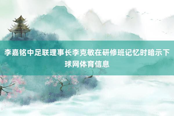 李嘉铭中足联理事长李克敏在研修班记忆时暗示下球网体育信息