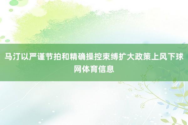 马汀以严谨节拍和精确操控束缚扩大政策上风下球网体育信息