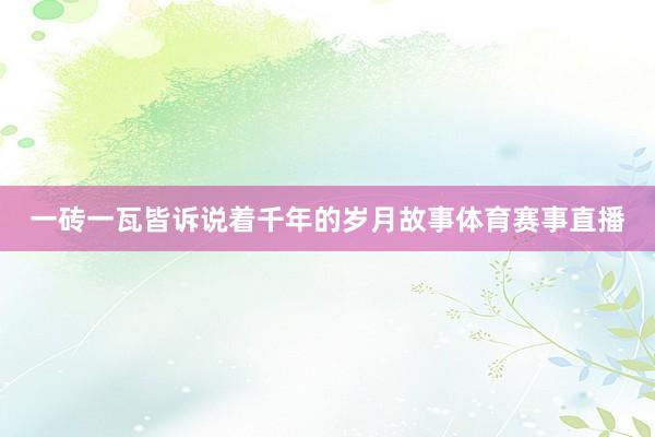 一砖一瓦皆诉说着千年的岁月故事体育赛事直播