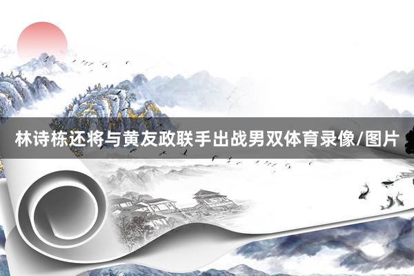 林诗栋还将与黄友政联手出战男双体育录像/图片
