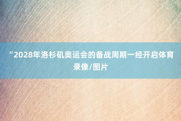 “2028年洛杉矶奥运会的备战周期一经开启体育录像/图片