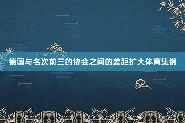 德国与名次前三的协会之间的差距扩大体育集锦