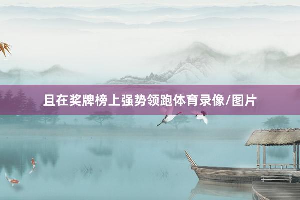 且在奖牌榜上强势领跑体育录像/图片