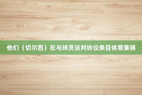 他们（切尔西）在与球员谈判协议条目体育集锦