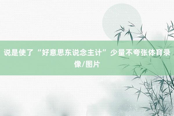 说是使了 “好意思东说念主计” 少量不夸张体育录像/图片