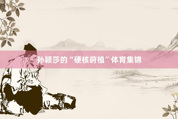 孙颖莎的“硬核莳植”体育集锦