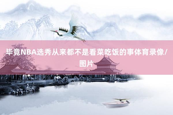 毕竟NBA选秀从来都不是看菜吃饭的事体育录像/图片