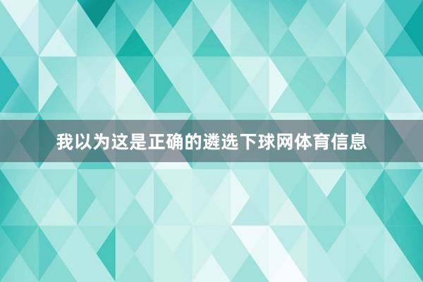 我以为这是正确的遴选下球网体育信息