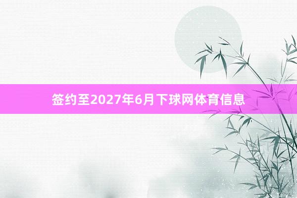签约至2027年6月下球网体育信息