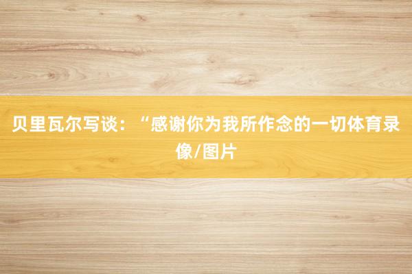 贝里瓦尔写谈：“感谢你为我所作念的一切体育录像/图片