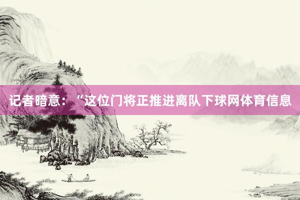 记者暗意：“这位门将正推进离队下球网体育信息