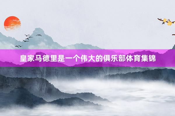 皇家马德里是一个伟大的俱乐部体育集锦