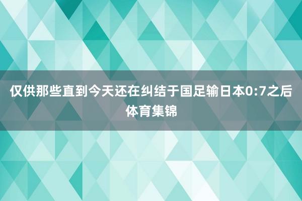 仅供那些直到今天还在纠结于国足输日本0:7之后体育集锦