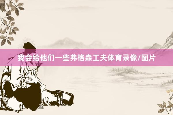 我会给他们一些弗格森工夫体育录像/图片