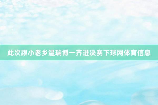 此次跟小老乡温瑞博一齐进决赛下球网体育信息