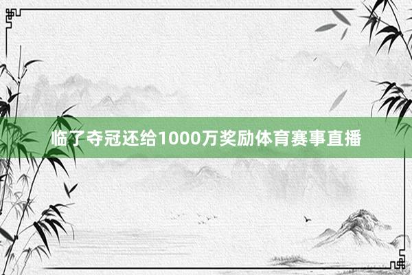 临了夺冠还给1000万奖励体育赛事直播
