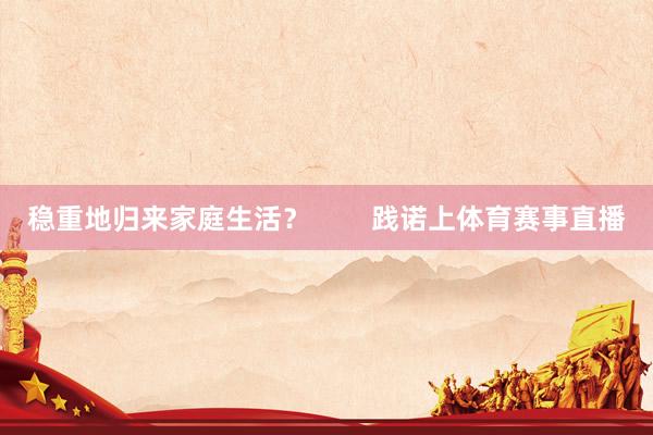 稳重地归来家庭生活？        践诺上体育赛事直播