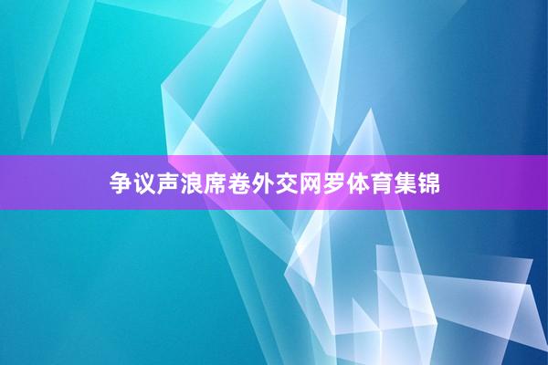 争议声浪席卷外交网罗体育集锦