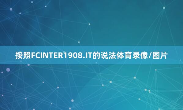 按照FCINTER1908.IT的说法体育录像/图片
