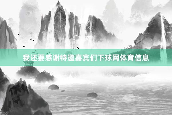 我还要感谢特邀嘉宾们下球网体育信息