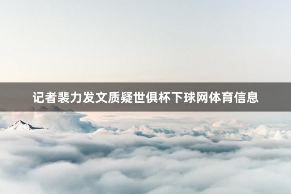 记者裴力发文质疑世俱杯下球网体育信息