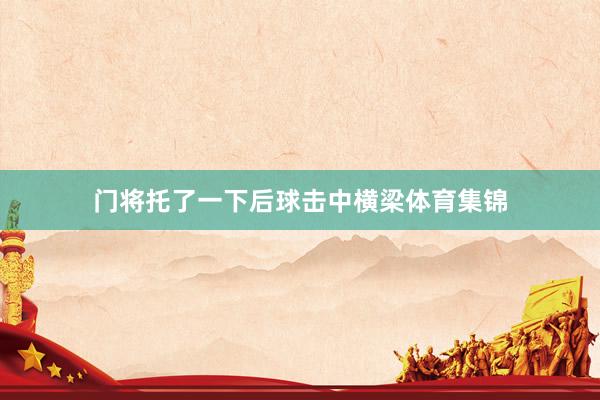 门将托了一下后球击中横梁体育集锦