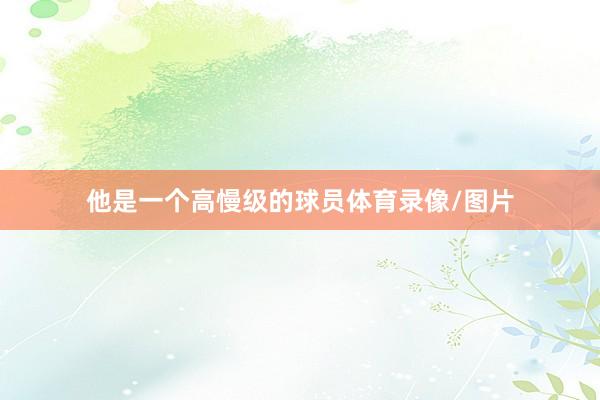 他是一个高慢级的球员体育录像/图片