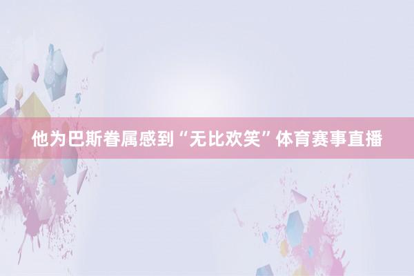 他为巴斯眷属感到“无比欢笑”体育赛事直播