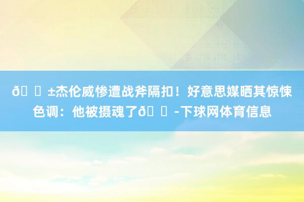 😱杰伦威惨遭战斧隔扣！好意思媒晒其惊悚色调：他被摄魂了😭下球网体育信息
