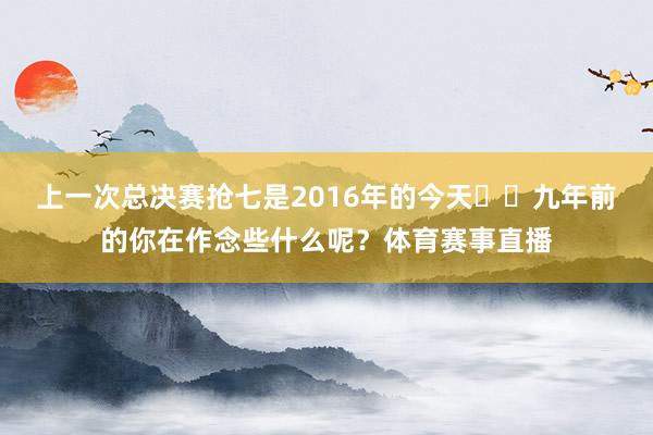 上一次总决赛抢七是2016年的今天⌛️九年前的你在作念些什么呢？体育赛事直播