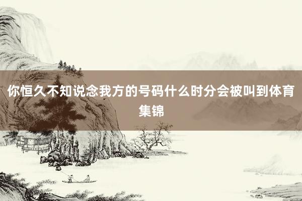 你恒久不知说念我方的号码什么时分会被叫到体育集锦