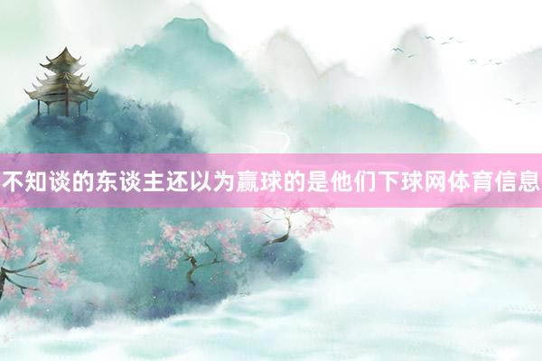 不知谈的东谈主还以为赢球的是他们下球网体育信息