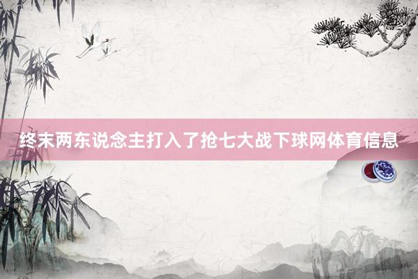 终末两东说念主打入了抢七大战下球网体育信息