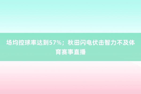 场均控球率达到57%；秋田闪电伏击智力不及体育赛事直播