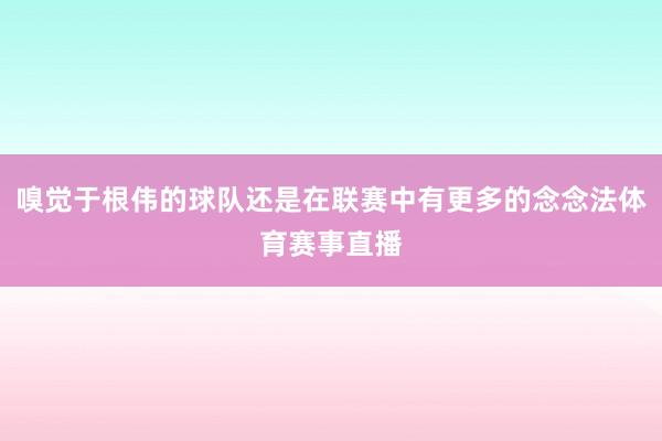 嗅觉于根伟的球队还是在联赛中有更多的念念法体育赛事直播