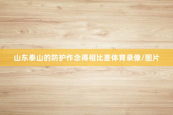山东泰山的防护作念得相比差体育录像/图片