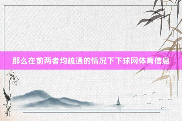 那么在前两者均疏通的情况下下球网体育信息