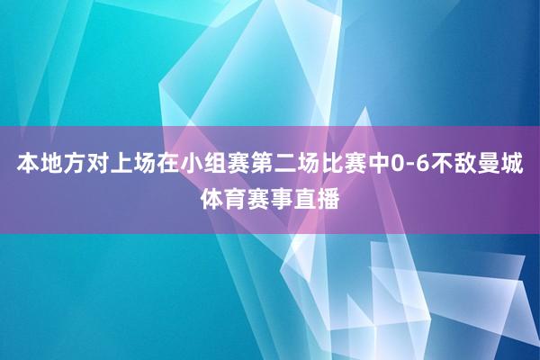 本地方对上场在小组赛第二场比赛中0-6不敌曼城体育赛事直播